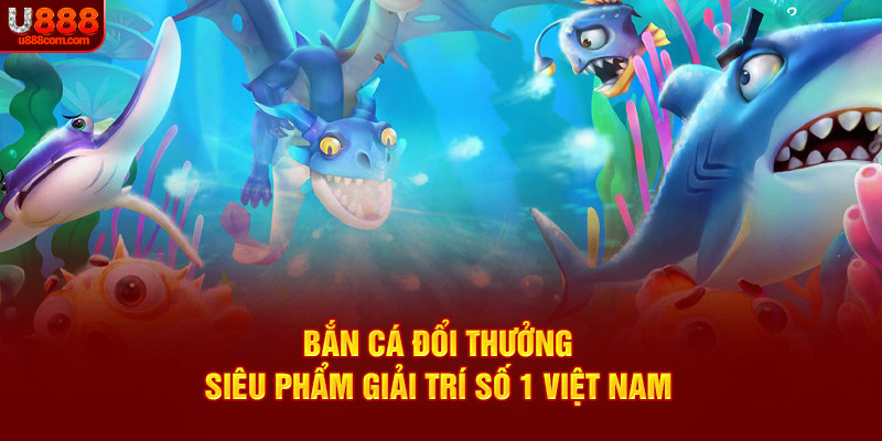 Bắn Cá Đổi Thưởng - Siêu Phẩm Giải Trí Số 1 Việt Nam