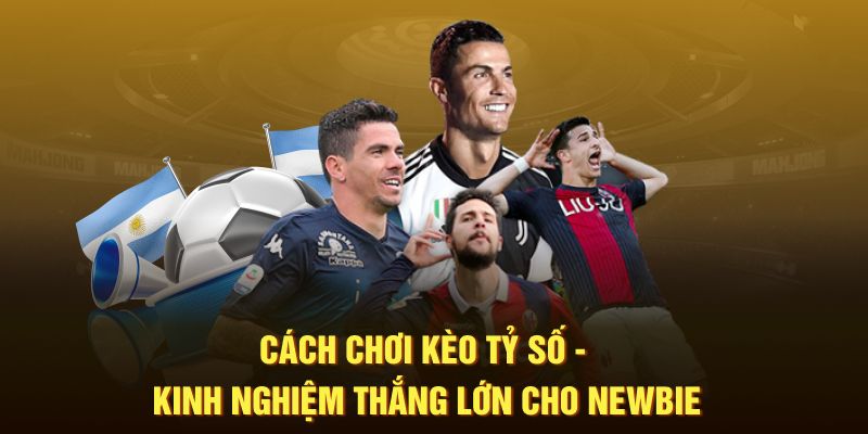 Cách Chơi Kèo Tỷ Số - Kinh Nghiệm Thắng Lớn Cho Newbie